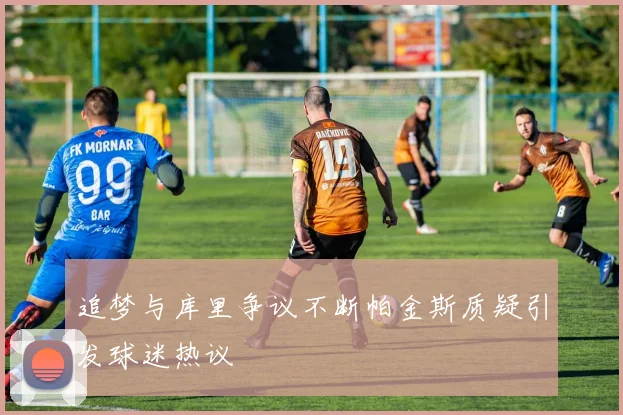 追梦与库里争议不断帕金斯质疑引发球迷热议