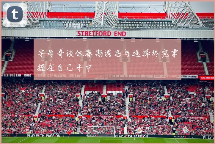 字母哥谈休赛期诱惑与选择终究掌握在自己手中