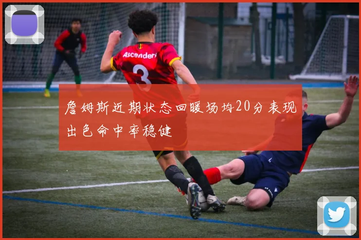 詹姆斯近期状态回暖场均20分表现出色命中率稳健