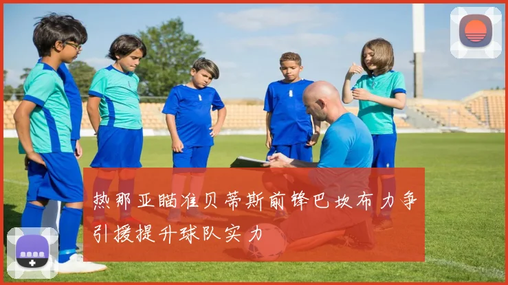 热那亚瞄准贝蒂斯前锋巴坎布力争引援提升球队实力