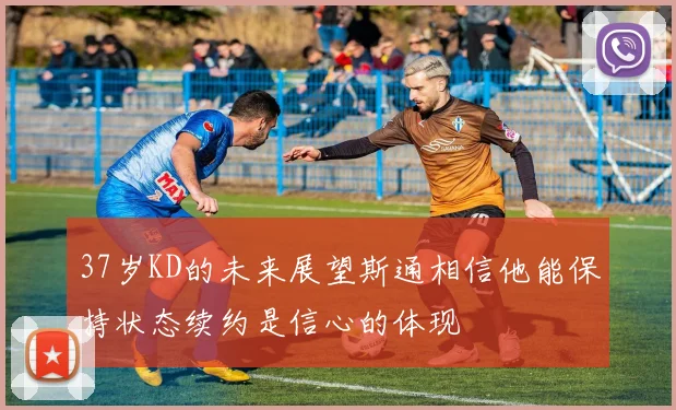 37岁KD的未来展望斯通相信他能保持状态续约是信心的体现