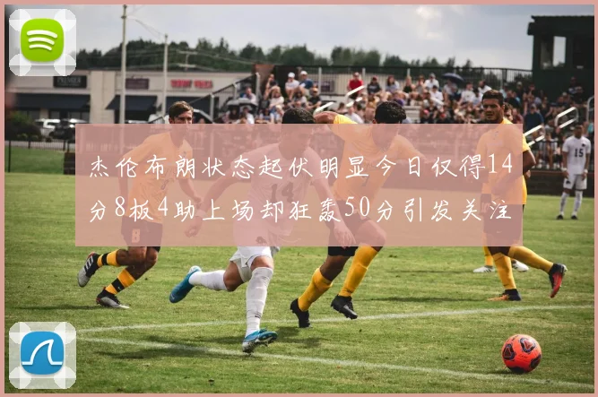 杰伦布朗状态起伏明显今日仅得14分8板4助上场却狂轰50分引发关注