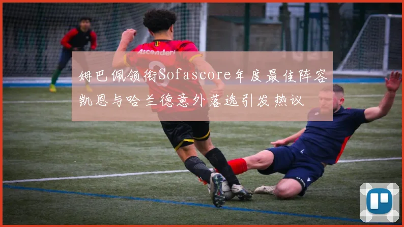 姆巴佩领衔Sofascore年度最佳阵容凯恩与哈兰德意外落选引发热议