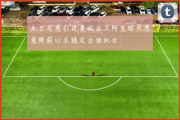 米兰有意引进曼城后卫阿克球员愿意降薪以求稳定出场机会