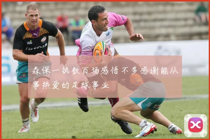 森保一执教百场感悟不多感谢能从事热爱的足球事业