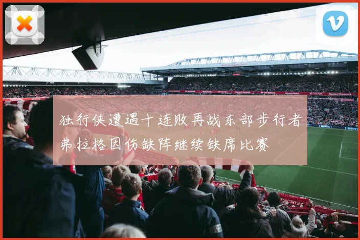 独行侠遭遇十连败再战东部步行者弗拉格因伤缺阵继续缺席比赛