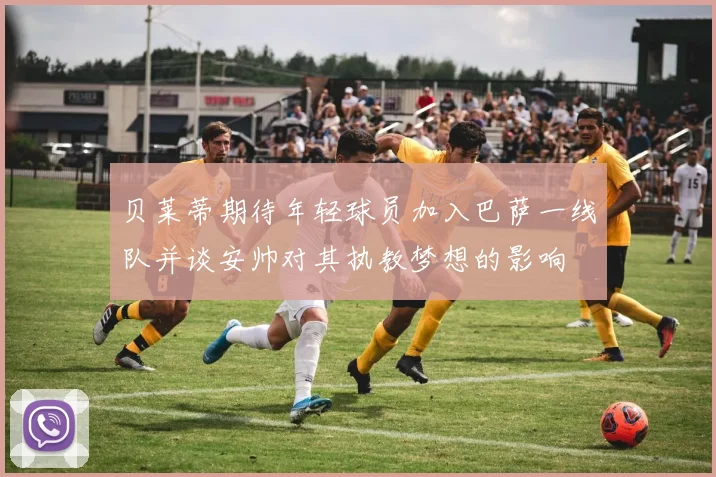 贝莱蒂期待年轻球员加入巴萨一线队并谈安帅对其执教梦想的影响