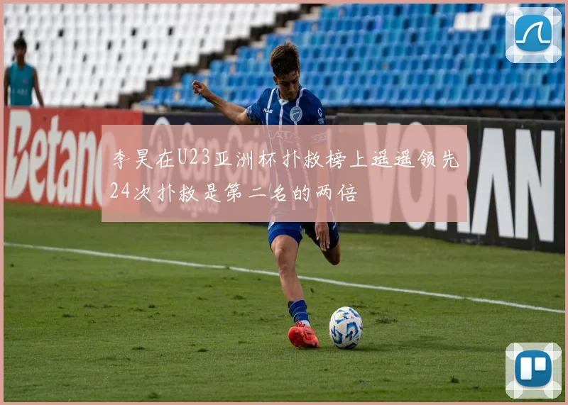 李昊在U23亚洲杯扑救榜上遥遥领先24次扑救是第二名的两倍