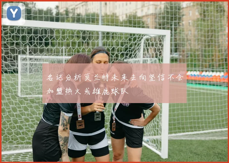 名记分析莫兰特未来去向坚信不会加盟热火或雄鹿球队