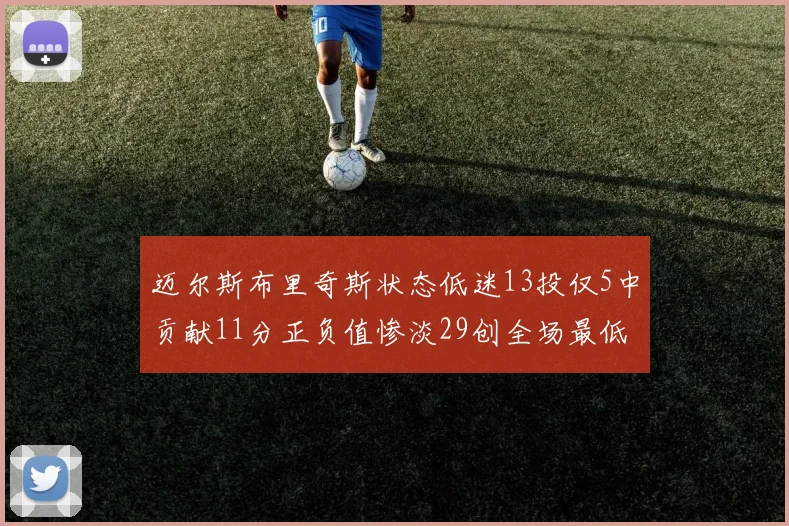 迈尔斯布里奇斯状态低迷13投仅5中贡献11分正负值惨淡29创全场最低纪录