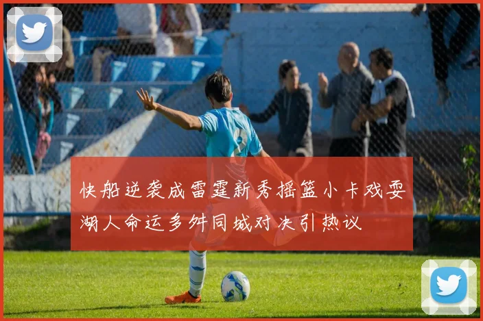 快船逆袭成雷霆新秀摇篮小卡戏耍湖人命运多舛同城对决引热议