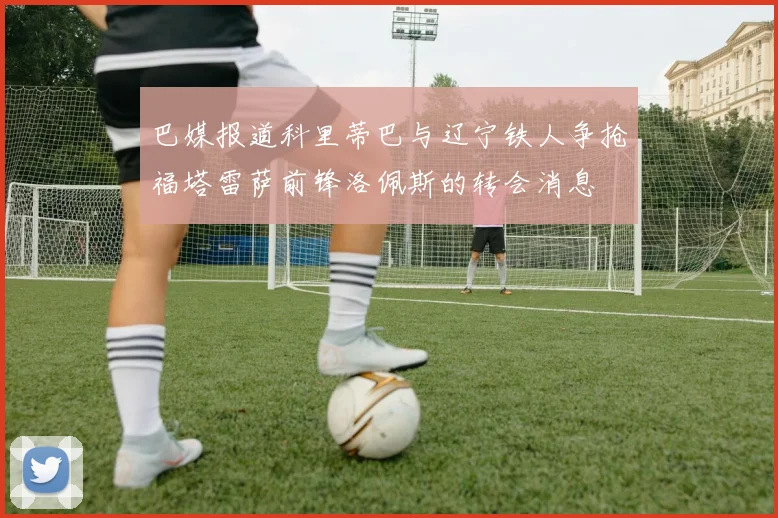 巴媒报道科里蒂巴与辽宁铁人争抢福塔雷萨前锋洛佩斯的转会消息